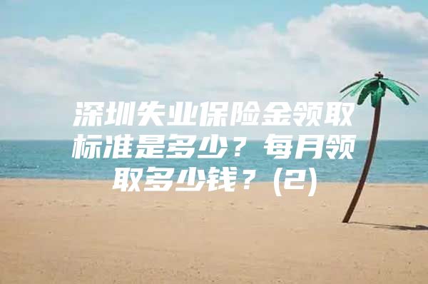 深圳失業(yè)保險金領(lǐng)取標(biāo)準(zhǔn)是多少？每月領(lǐng)取多少錢？(2)