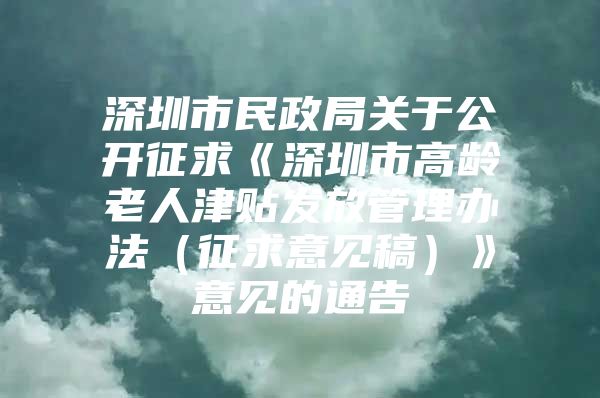 深圳市民政局關于公開征求《深圳市高齡老人津貼發(fā)放管理辦法（征求意見稿）》意見的通告