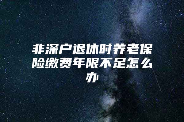 非深戶退休時(shí)養(yǎng)老保險(xiǎn)繳費(fèi)年限不足怎么辦