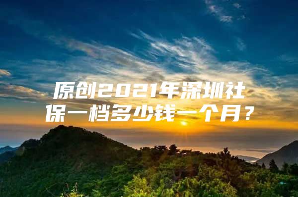 原創(chuàng)2021年深圳社保一檔多少錢一個月？