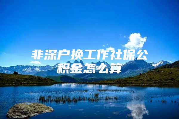 非深戶(hù)換工作社保公積金怎么算