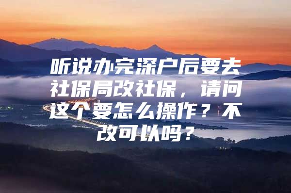 聽說辦完深戶后要去社保局改社保，請問這個(gè)要怎么操作？不改可以嗎？