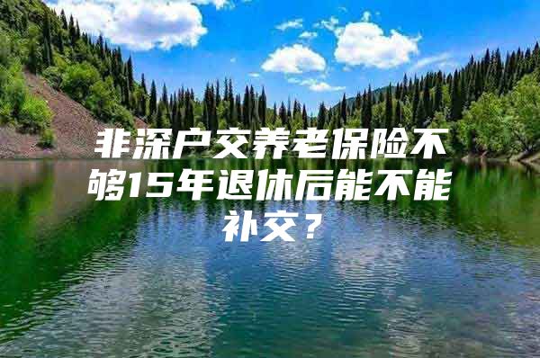 非深戶交養(yǎng)老保險不夠15年退休后能不能補交？