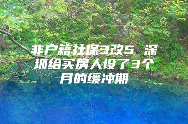 非戶籍社保3改5 深圳給買房人設(shè)了3個(gè)月的緩沖期