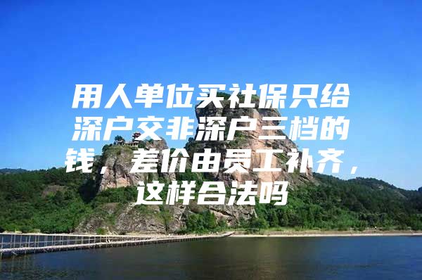 用人單位買社保只給深戶交非深戶三檔的錢，差價由員工補齊，這樣合法嗎