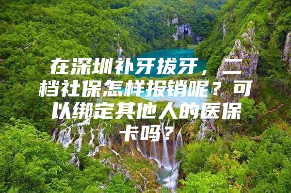 在深圳補牙拔牙，二檔社保怎樣報銷呢？可以綁定其他人的醫(yī)?？▎?？