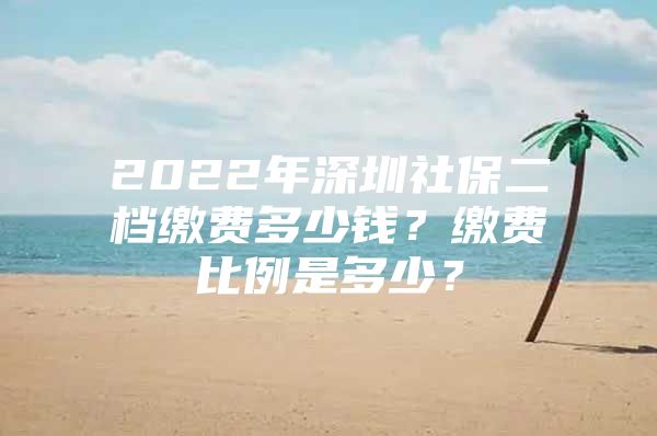 2022年深圳社保二檔繳費(fèi)多少錢？繳費(fèi)比例是多少？