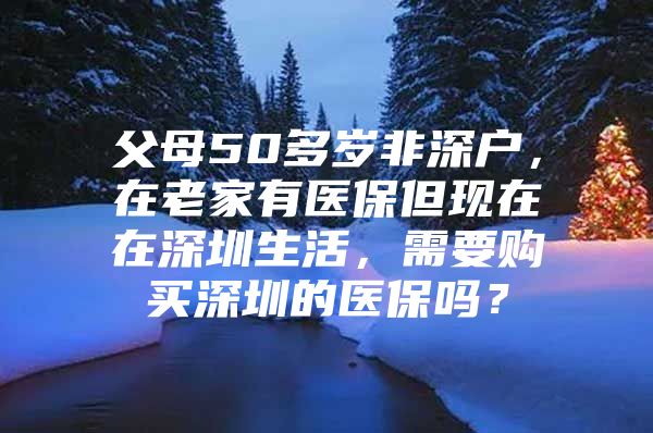 父母50多歲非深戶，在老家有醫(yī)保但現(xiàn)在在深圳生活，需要購(gòu)買深圳的醫(yī)保嗎？