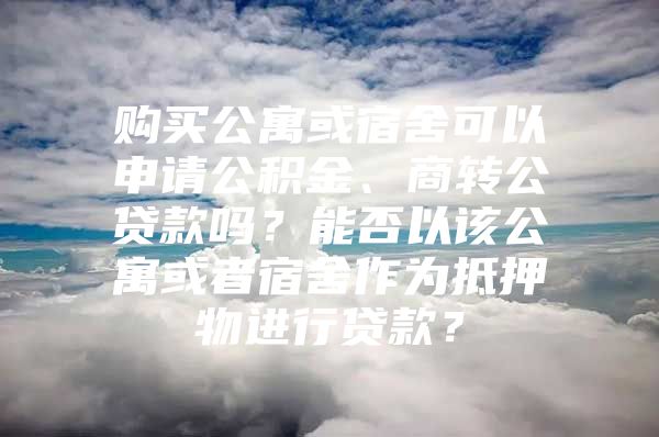 購買公寓或宿舍可以申請公積金、商轉公貸款嗎？能否以該公寓或者宿舍作為抵押物進行貸款？