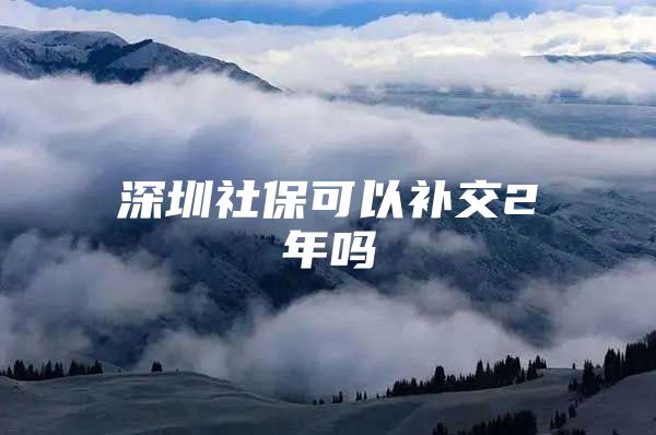 深圳社?？梢匝a交2年嗎