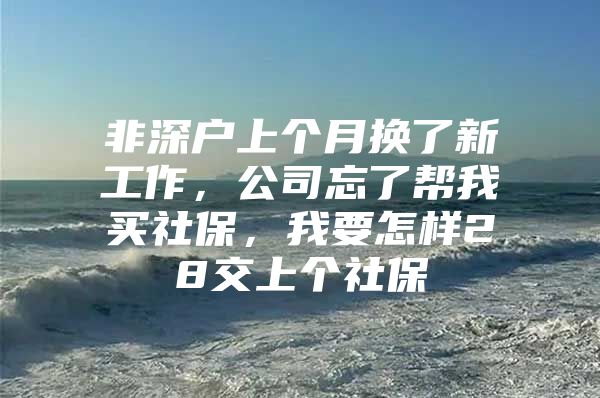 非深戶上個(gè)月?lián)Q了新工作，公司忘了幫我買社保，我要怎樣28交上個(gè)社保