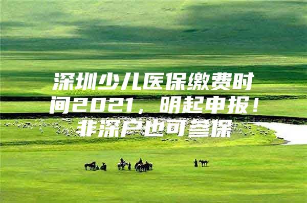 深圳少兒醫(yī)保繳費(fèi)時(shí)間2021，明起申報(bào)！非深戶也可參保