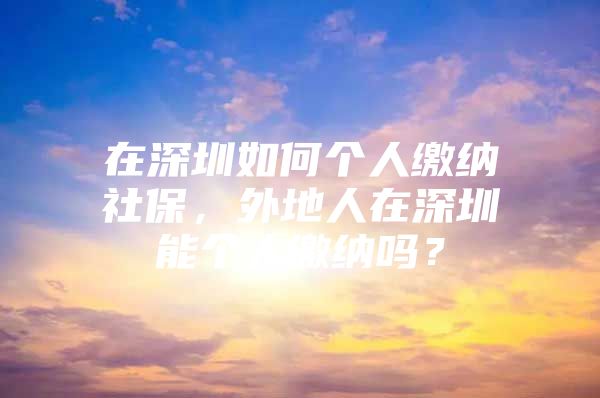 在深圳如何個(gè)人繳納社保，外地人在深圳能個(gè)人繳納嗎？