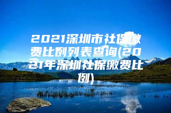 2021深圳市社保繳費比例列表查詢(2021年深圳社保繳費比例)