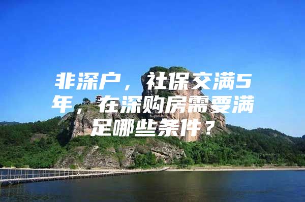 非深戶，社保交滿5年，在深購房需要滿足哪些條件？