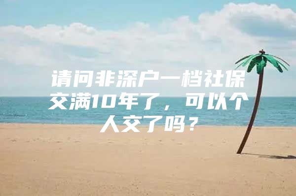 請問非深戶一檔社保交滿10年了，可以個人交了嗎？