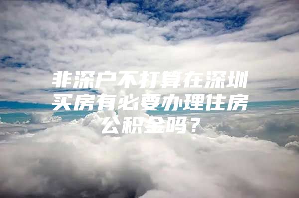 非深戶不打算在深圳買房有必要辦理住房公積金嗎？