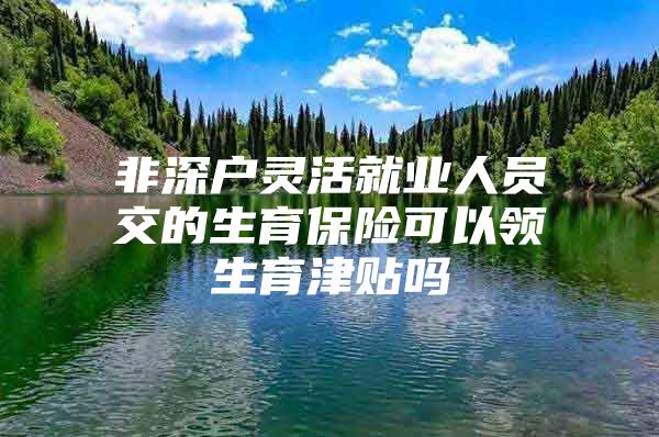 非深戶靈活就業(yè)人員交的生育保險可以領(lǐng)生育津貼嗎