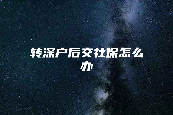 轉深戶后交社保怎么辦