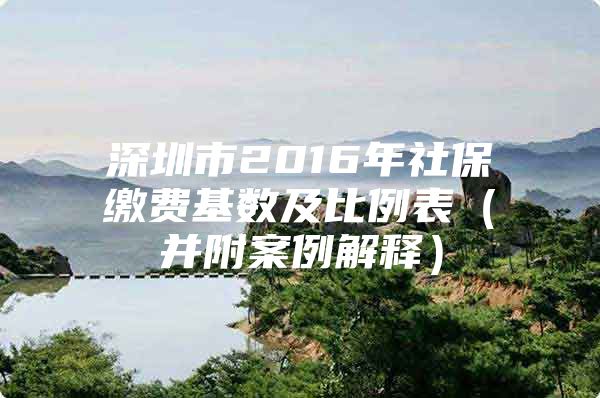 深圳市2016年社保繳費基數(shù)及比例表（并附案例解釋）