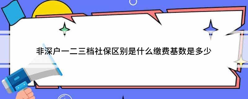 非深戶一二三檔社保區(qū)別是什么繳費基數(shù)是多少