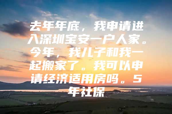 去年年底，我申請(qǐng)進(jìn)入深圳寶安一戶人家。今年，我兒子和我一起搬家了。我可以申請(qǐng)經(jīng)濟(jì)適用房嗎。5年社保