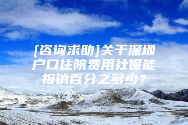 [咨詢求助]關(guān)于深圳戶口住院費(fèi)用社保能報(bào)銷百分之多少？