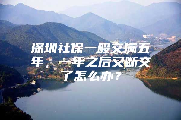 深圳社保一般交滿五年，一年之后又?jǐn)嘟涣嗽趺崔k？