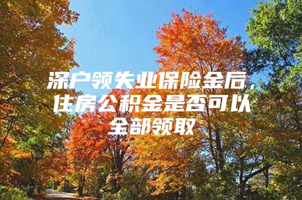 深戶領(lǐng)失業(yè)保險金后，住房公積金是否可以全部領(lǐng)取