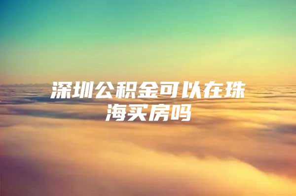 深圳公積金可以在珠海買房嗎