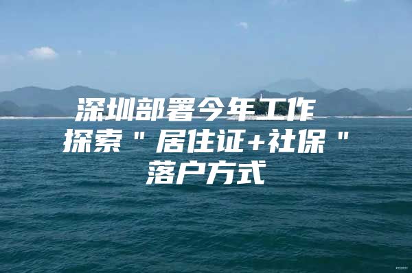 深圳部署今年工作 探索＂居住證+社保＂落戶方式